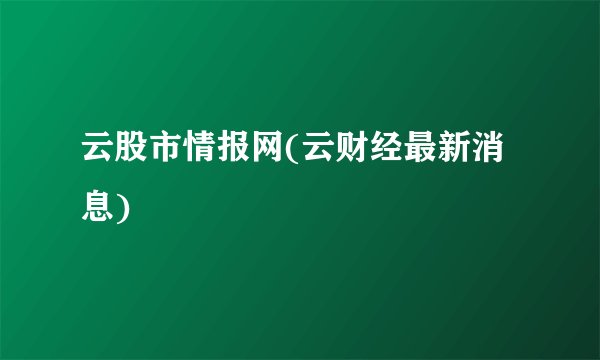 云股市情报网(云财经最新消息)