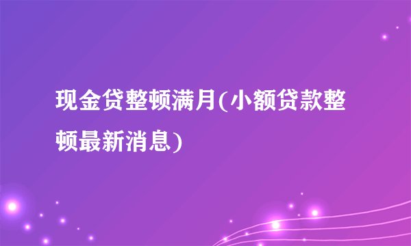 现金贷整顿满月(小额贷款整顿最新消息)