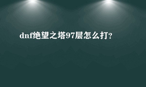 dnf绝望之塔97层怎么打？