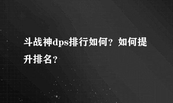 斗战神dps排行如何？如何提升排名？