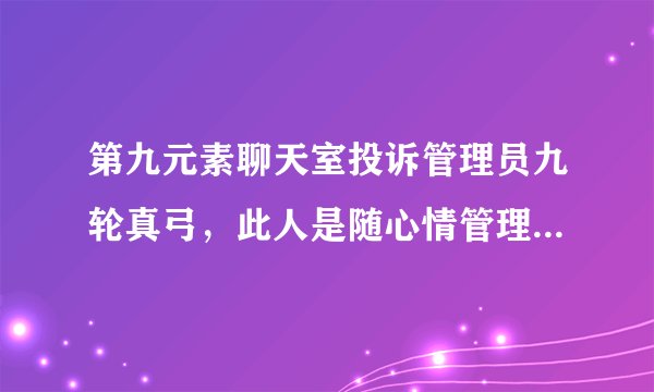 第九元素聊天室投诉管理员九轮真弓，此人是随心情管理，心情不好就在聊天室乱踢人，找他理论没等说话就被