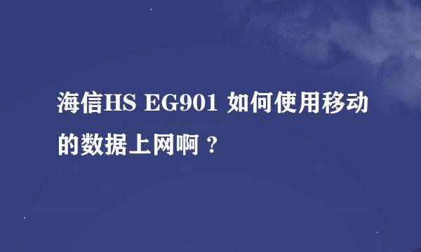 海信HS EG901 如何使用移动的数据上网啊 ?