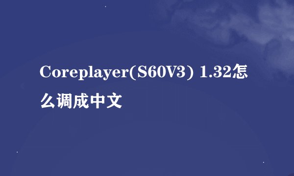 Coreplayer(S60V3) 1.32怎么调成中文