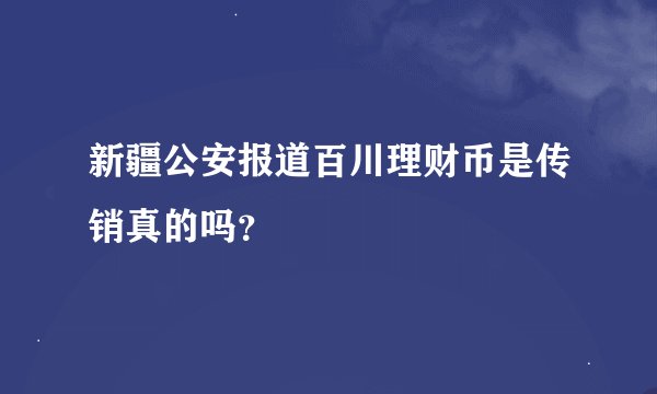 新疆公安报道百川理财币是传销真的吗？