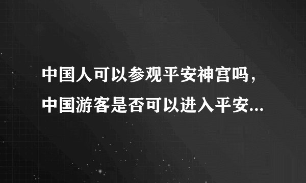 中国人可以参观平安神宫吗，中国游客是否可以进入平安神宫参观