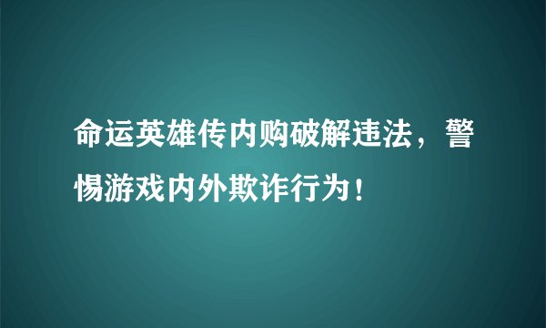 命运英雄传内购破解违法，警惕游戏内外欺诈行为！