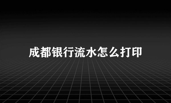 成都银行流水怎么打印