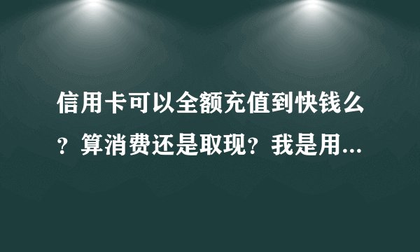 信用卡可以全额充值到快钱么？算消费还是取现？我是用快钱购买虚拟...