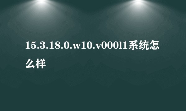 15.3.18.0.w10.v000l1系统怎么样