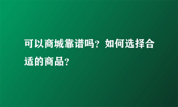 可以商城靠谱吗？如何选择合适的商品？
