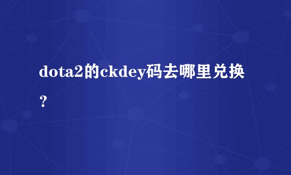 dota2的ckdey码去哪里兑换？