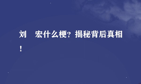 刘畊宏什么梗？揭秘背后真相！