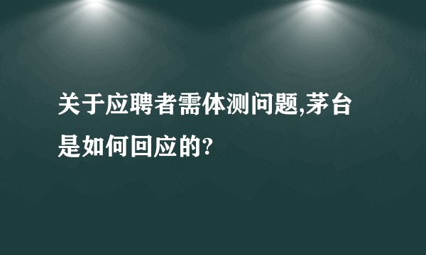 关于应聘者需体测问题,茅台是如何回应的?