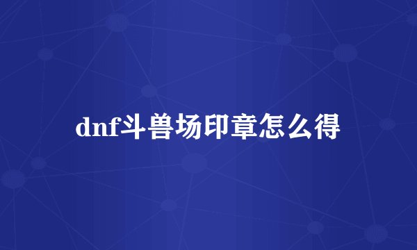 dnf斗兽场印章怎么得