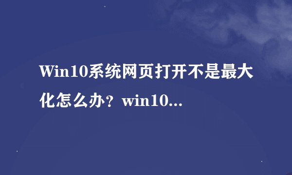 Win10系统网页打开不是最大化怎么办？win10系统浏览器打开自动最大化的设置方法