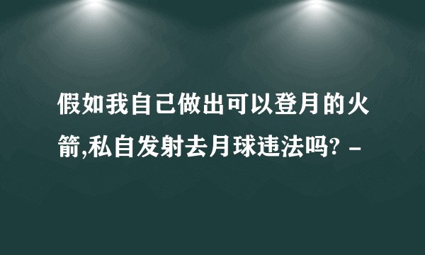 假如我自己做出可以登月的火箭,私自发射去月球违法吗? -