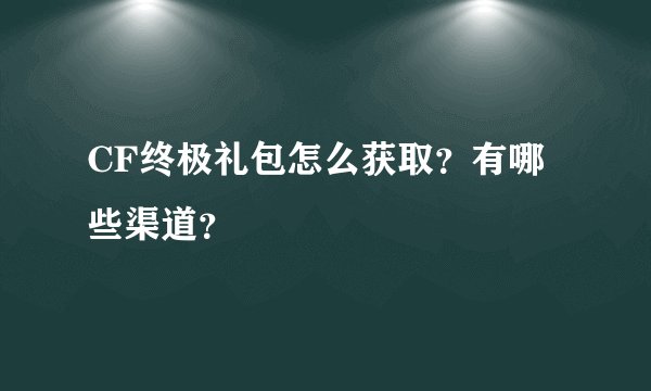CF终极礼包怎么获取？有哪些渠道？