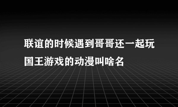 联谊的时候遇到哥哥还一起玩国王游戏的动漫叫啥名