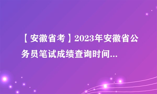 【安徽省考】2023年安徽省公务员笔试成绩查询时间什么时候！