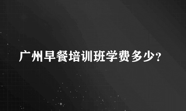 广州早餐培训班学费多少？