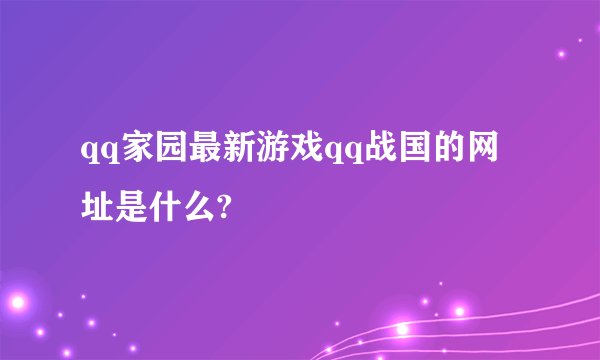 qq家园最新游戏qq战国的网址是什么?