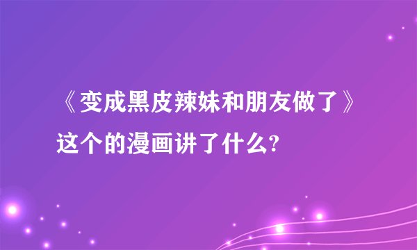 《变成黑皮辣妹和朋友做了》这个的漫画讲了什么?