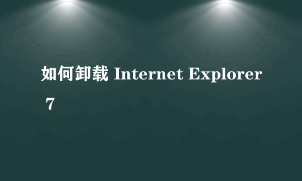如何卸载 Internet Explorer 7