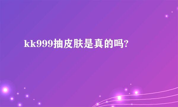 kk999抽皮肤是真的吗?