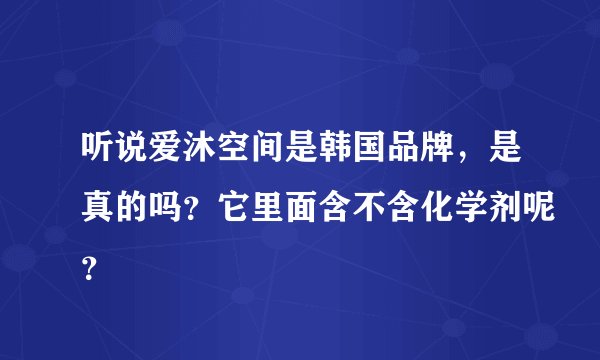 听说爱沐空间是韩国品牌，是真的吗？它里面含不含化学剂呢？