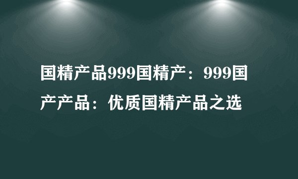 国精产品999国精产：999国产产品：优质国精产品之选