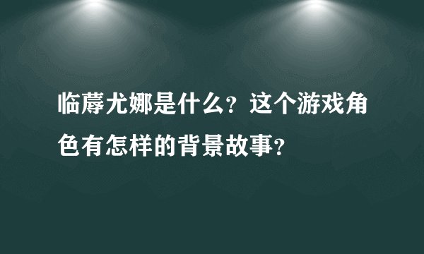 临蓐尤娜是什么？这个游戏角色有怎样的背景故事？
