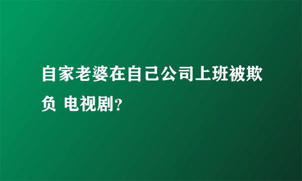 自家老婆在自己公司上班被欺负 电视剧？