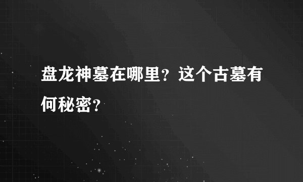 盘龙神墓在哪里？这个古墓有何秘密？