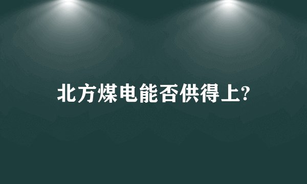 北方煤电能否供得上?