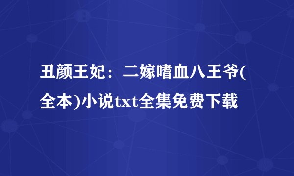丑颜王妃：二嫁嗜血八王爷(全本)小说txt全集免费下载