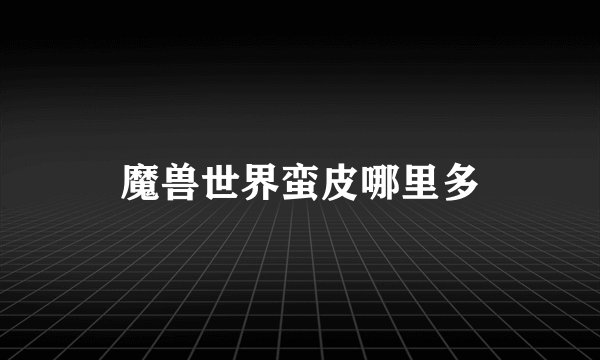 魔兽世界蛮皮哪里多