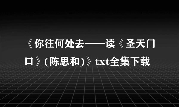 《你往何处去——读《圣天门口》(陈思和)》txt全集下载