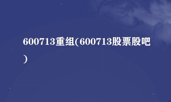 600713重组(600713股票股吧)