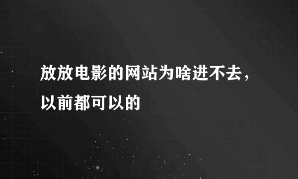 放放电影的网站为啥进不去，以前都可以的