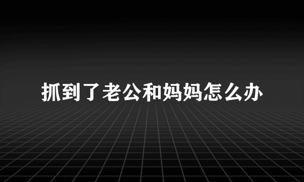 抓到了老公和妈妈怎么办