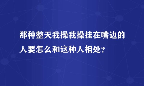 那种整天我操我操挂在嘴边的人要怎么和这种人相处？
