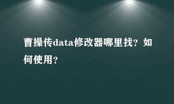 曹操传data修改器哪里找？如何使用？