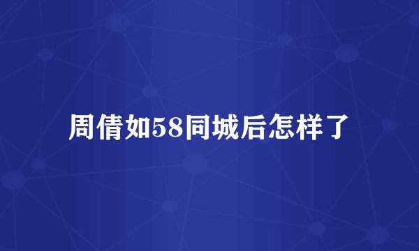 周倩如58同城后怎样了