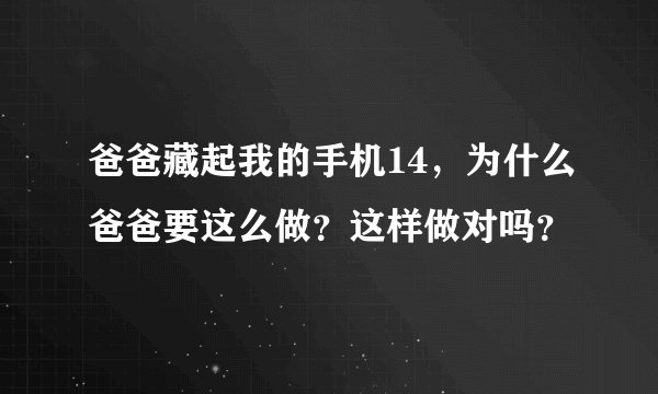 爸爸藏起我的手机14，为什么爸爸要这么做？这样做对吗？