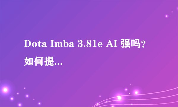 Dota Imba 3.81e AI 强吗？如何提升对战水平？