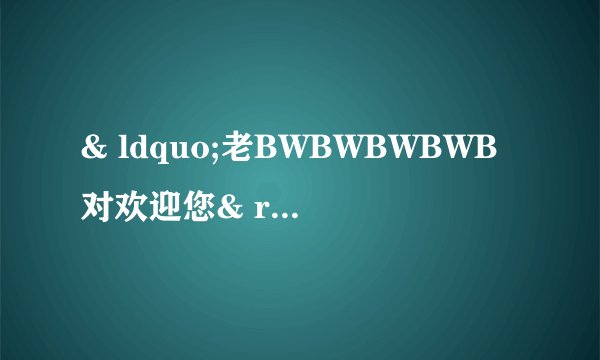 & ldquo;老BWBWBWBWB对欢迎您& rdquo;是什么意思