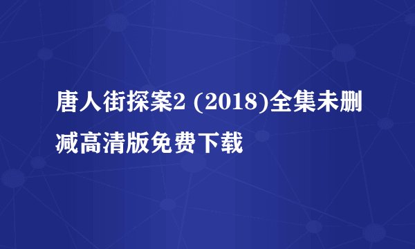 唐人街探案2 (2018)全集未删减高清版免费下载