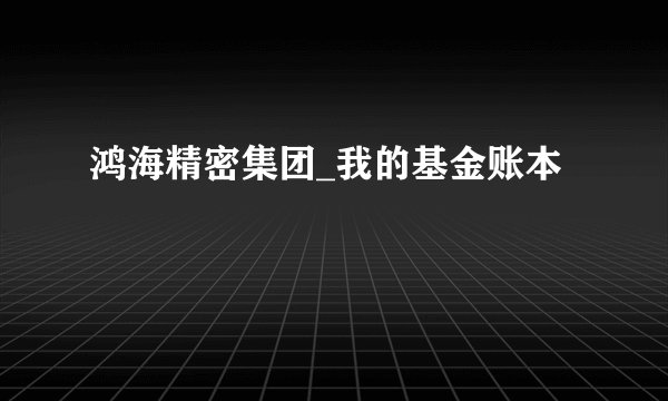 鸿海精密集团_我的基金账本