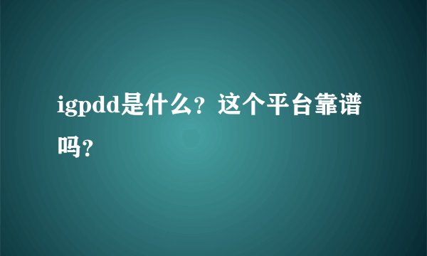 igpdd是什么？这个平台靠谱吗？