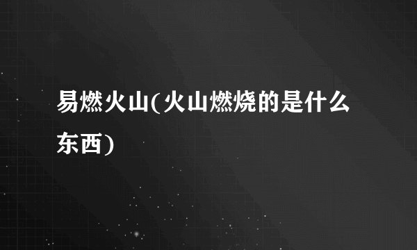 易燃火山(火山燃烧的是什么东西)